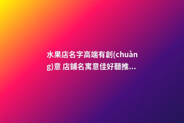 水果店名字高端有創(chuàng)意 店鋪名寓意佳好聽推薦,起名之家-第1張-店鋪起名-玄機(jī)派